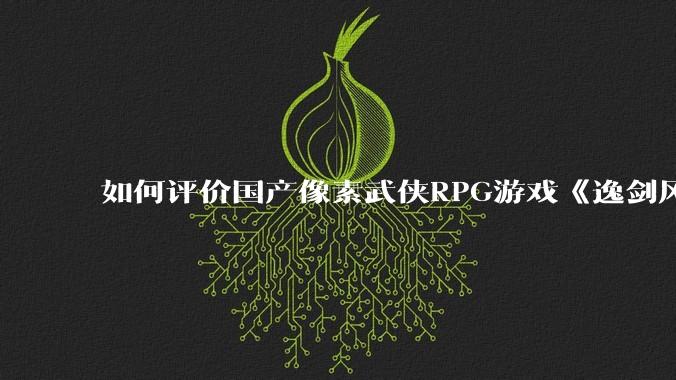 如何评价国产像素武侠RPG游戏《逸剑风云决》的两个DLC“碧海仙踪”和“武家旧事” ?