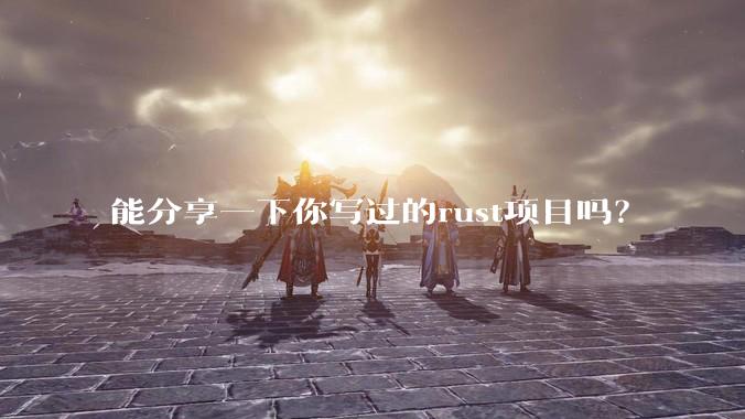 能分享一下你写过的rust项目吗?