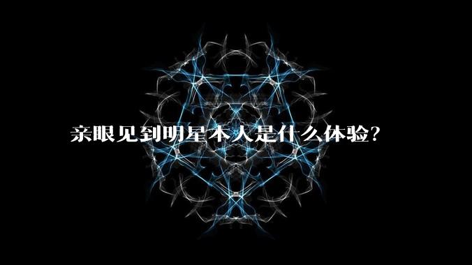 亲眼见到明星本人是什么体验?