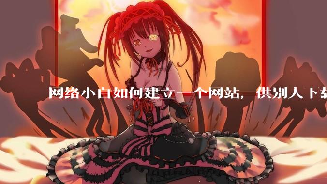 网络小白如何建立一个网站,供别人下载文件(主要是PDF和MP3)?