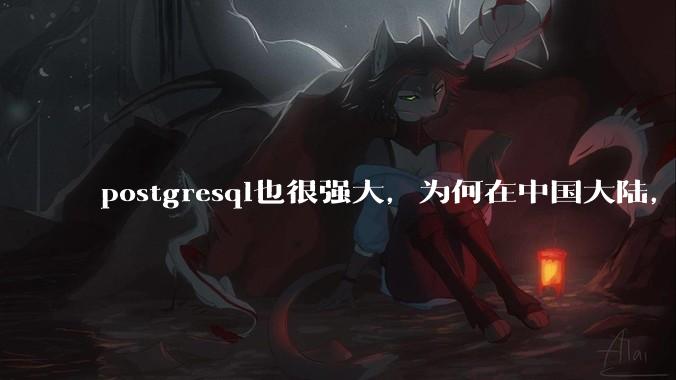 postgresql也很强大,为何在中国大陆,mysql成为主流,postgresql屈居二线呢?