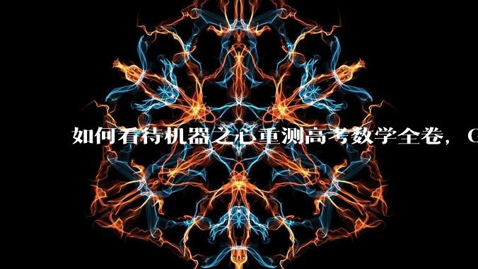 如何看待机器之心重测高考数学全卷,Gemini夺冠,豆包DeepSeek并列第二?