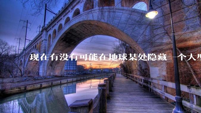 现在有没有可能在地球某处隐藏一个大型军事基地而几十年不被发现?
