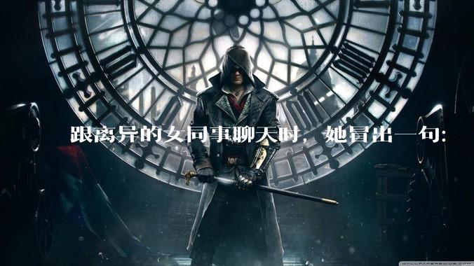 跟离异的女同事聊天时,她冒出一句:「你老婆还不如我,离了跟我过得了」,我该怎么回答?