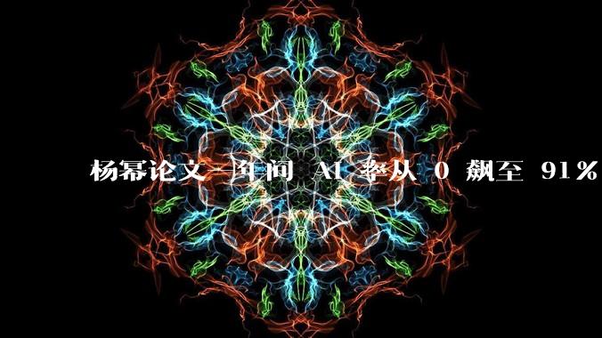 杨幂论文一年间 AI 率从 0 飙至 91%,为什么会这样?AI 查重到底有没有统一标准?