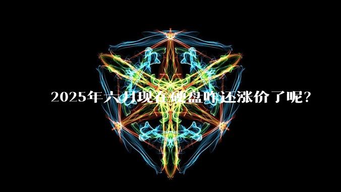 2025年六月现在硬盘咋还涨价了呢?