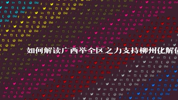 如何解读广西举全区之力支持柳州化解债务?