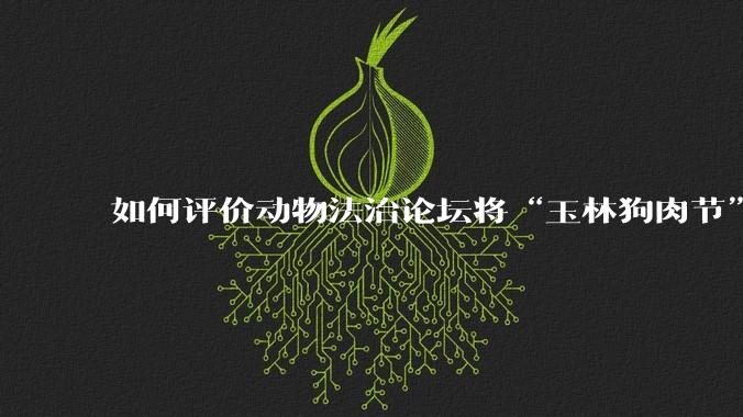如何评价动物法治论坛将“玉林狗肉节”定性为非法活动?