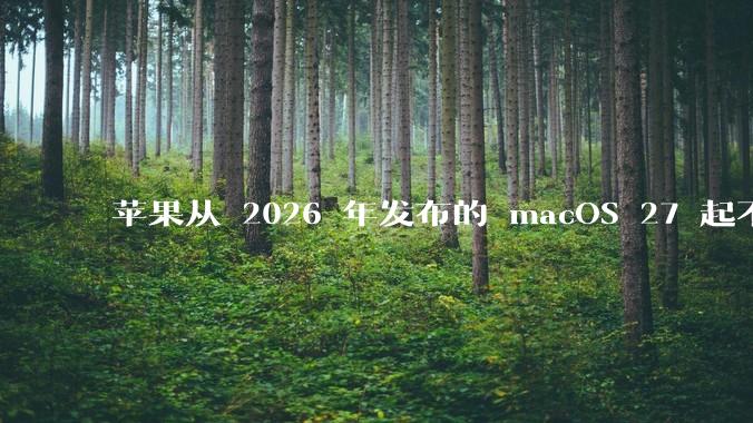 苹果从 2026 年发布的 macOS 27 起不再兼容任何 Intel Macs,这背后原因有哪些?