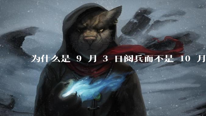为什么是 9 月 3 日阅兵而不是 10 月 1 日国庆阅兵?