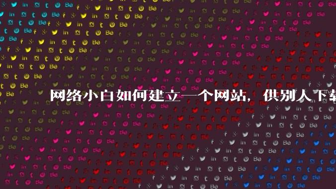 网络小白如何建立一个网站,供别人下载文件(主要是PDF和MP3)?