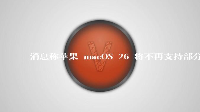 消息称苹果 macOS 26 将不再支持部分旧款英特尔 CPU 机型,这背后原因有哪些?