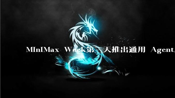 MiniMax Week第三天推出通用 Agent,体验如何?对行业会带来哪些影响?