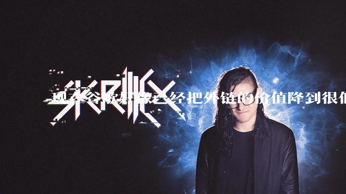 现在谷歌好像已经把外链的价值降到很低了,seo还有存在的价值吗?