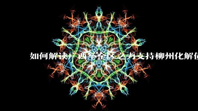 如何解读广西举全区之力支持柳州化解债务?