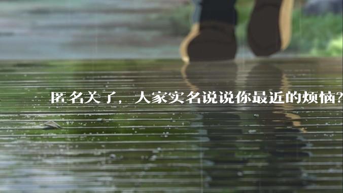 匿名关了,大家实名说说你最近的烦恼?