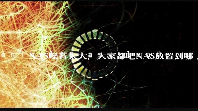 NAS噪音太大,大家都吧NAS放置到哪了?