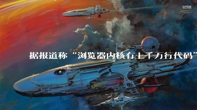 据报道称“浏览器内核有上千万行代码”,浏览器内核真的很复杂吗?