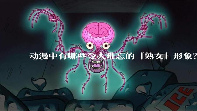 动漫中有哪些令人难忘的「熟女」形象?