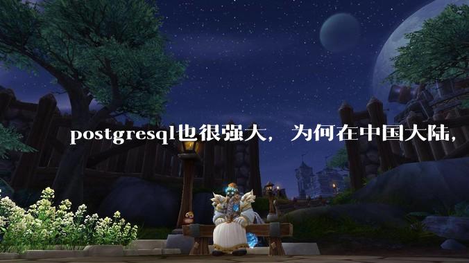 postgresql也很强大,为何在中国大陆,mysql成为主流,postgresql屈居二线呢?