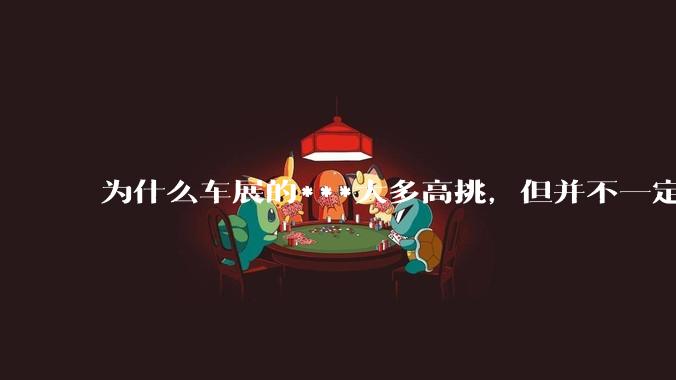为什么车展的***大多高挑,但并不一定漂亮?