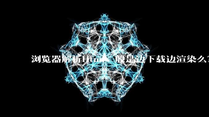 浏览器解析Html一般是边下载边渲染么?如果是边下载边渲染的话,Html又使用GZIP格式传输,如何能够做到没有完全下载就可以渲染的呢?