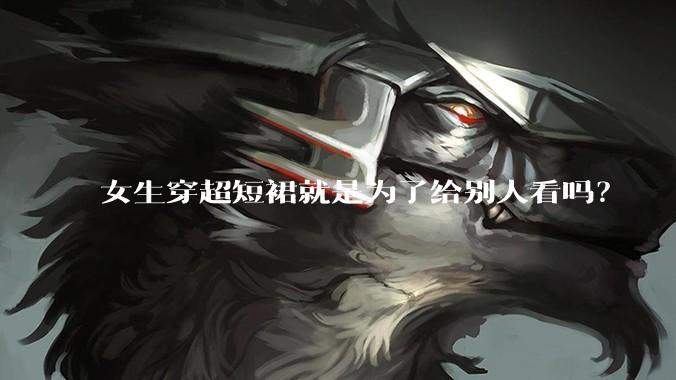 女生穿超短裙就是为了给别人看吗?