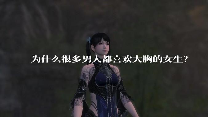 为什么很多男人都喜欢大胸的女生?