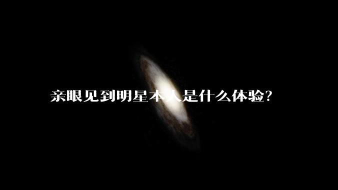 亲眼见到明星本人是什么体验?