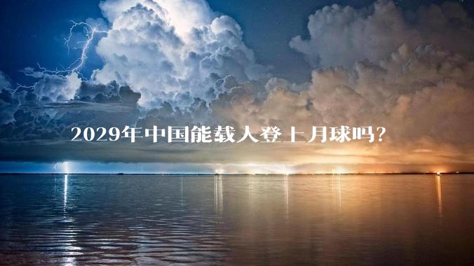 2029年中国能载人登上月球吗?