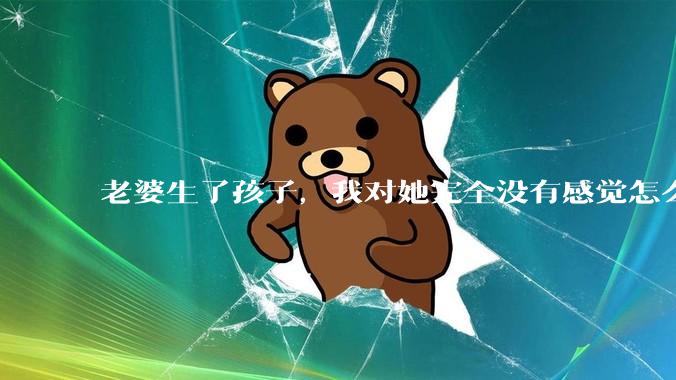 老婆生了孩子,我对她完全没有感觉怎么办?