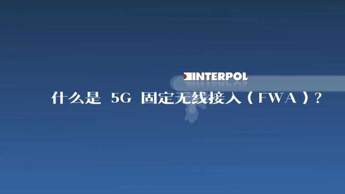 什么是 5G 固定无线接入(FWA)?