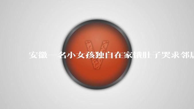 安徽一名小女孩独自在家饿肚子哭求邻居报警,这反映了哪些家庭监护问题?