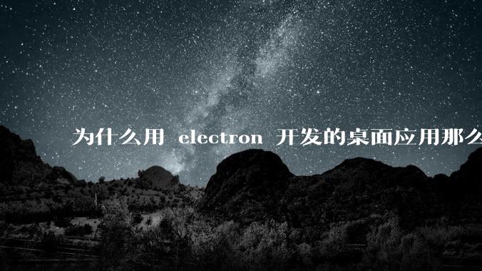 为什么用 electron 开发的桌面应用那么多?
