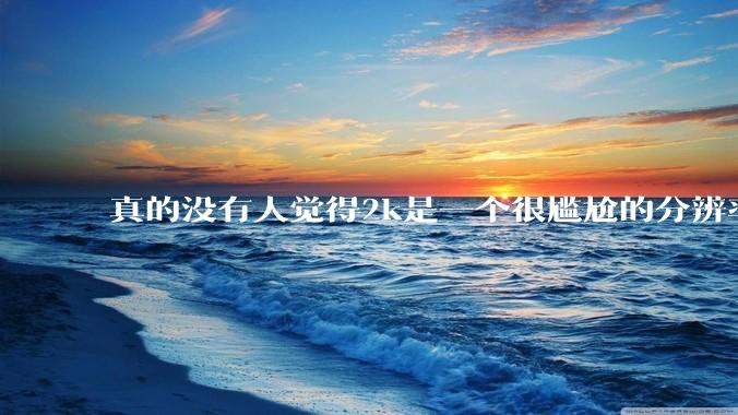 真的没有人觉得2k是一个很尴尬的分辨率吗?