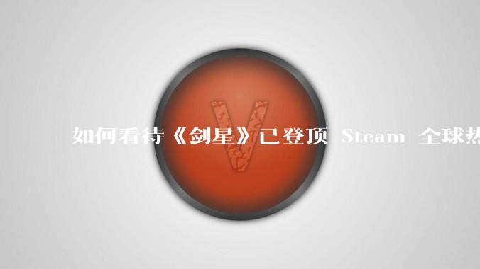 如何看待《剑星》已登顶 Steam 全球热销榜?