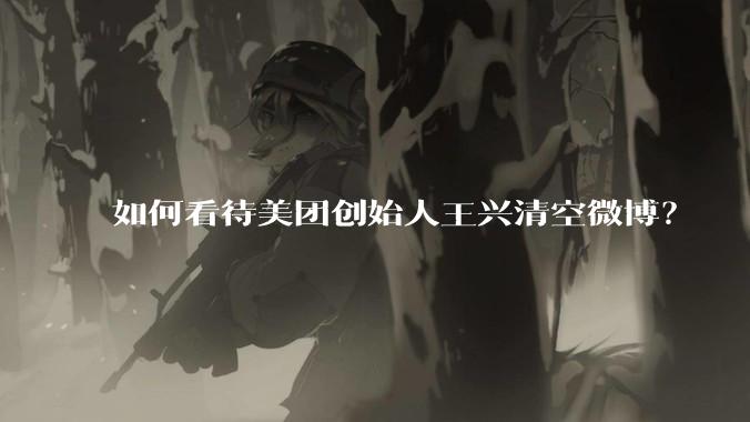 如何看待美团创始人王兴清空微博?