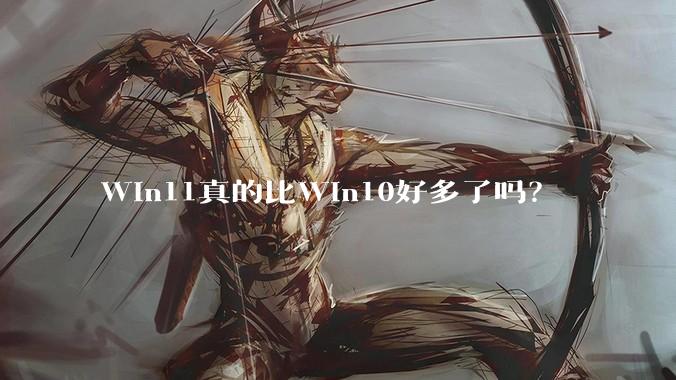 Win11真的比Win10好多了吗?