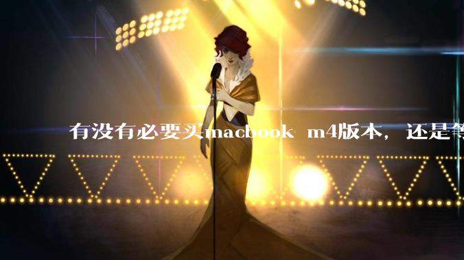 有没有必要买macbook m4版本,还是等m5?