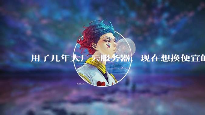 用了几年大厂云服务器,现在想换便宜的,有推荐的吗?