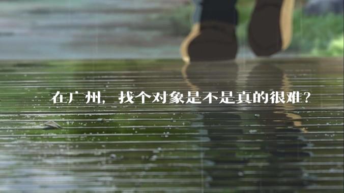 在广州,找个对象是不是真的很难?
