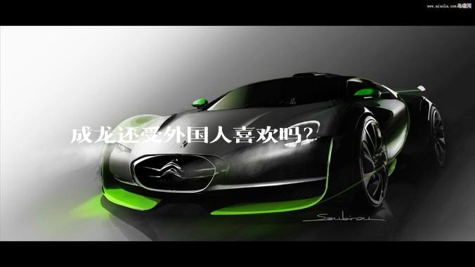 成龙还受外国人喜欢吗?