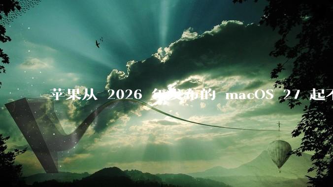 苹果从 2026 年发布的 macOS 27 起不再兼容任何 Intel Macs,这背后原因有哪些?