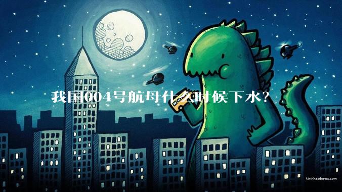 我国004号航母什么时候下水?
