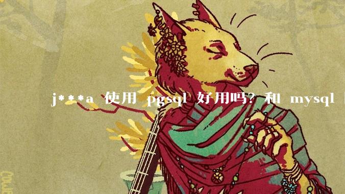 j***a 使用 pgsql 好用吗?和 mysql 区别大吗?