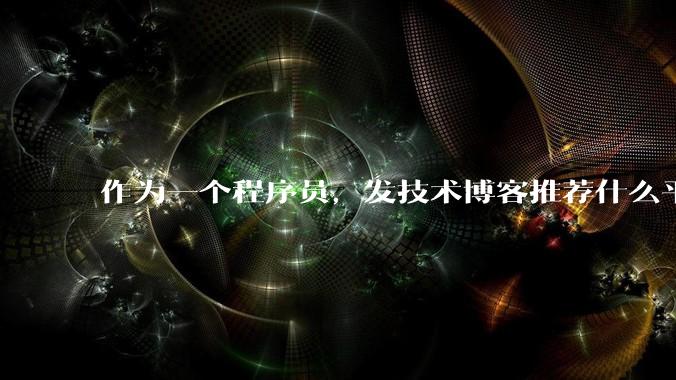 作为一个程序员,发技术博客推荐什么平台?博客园值得写吗?