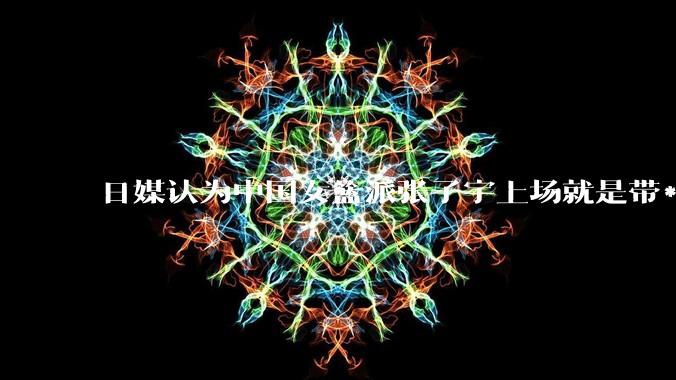 日媒认为中国女篮派张子宇上场就是带***器,不公平,怎么看?