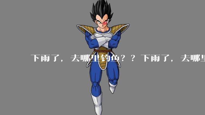 下雨了,去哪里钓鱼??下雨了,去哪里钓鱼??
