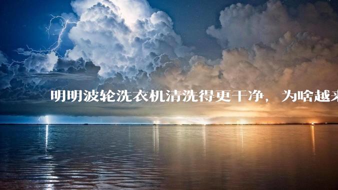 明明波轮洗衣机清洗得更干净,为啥越来越多的人却买滚筒洗衣机?