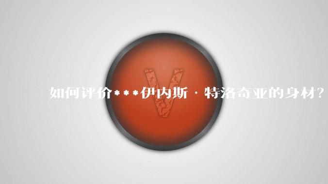 如何评价***伊内斯·特洛奇亚的身材?